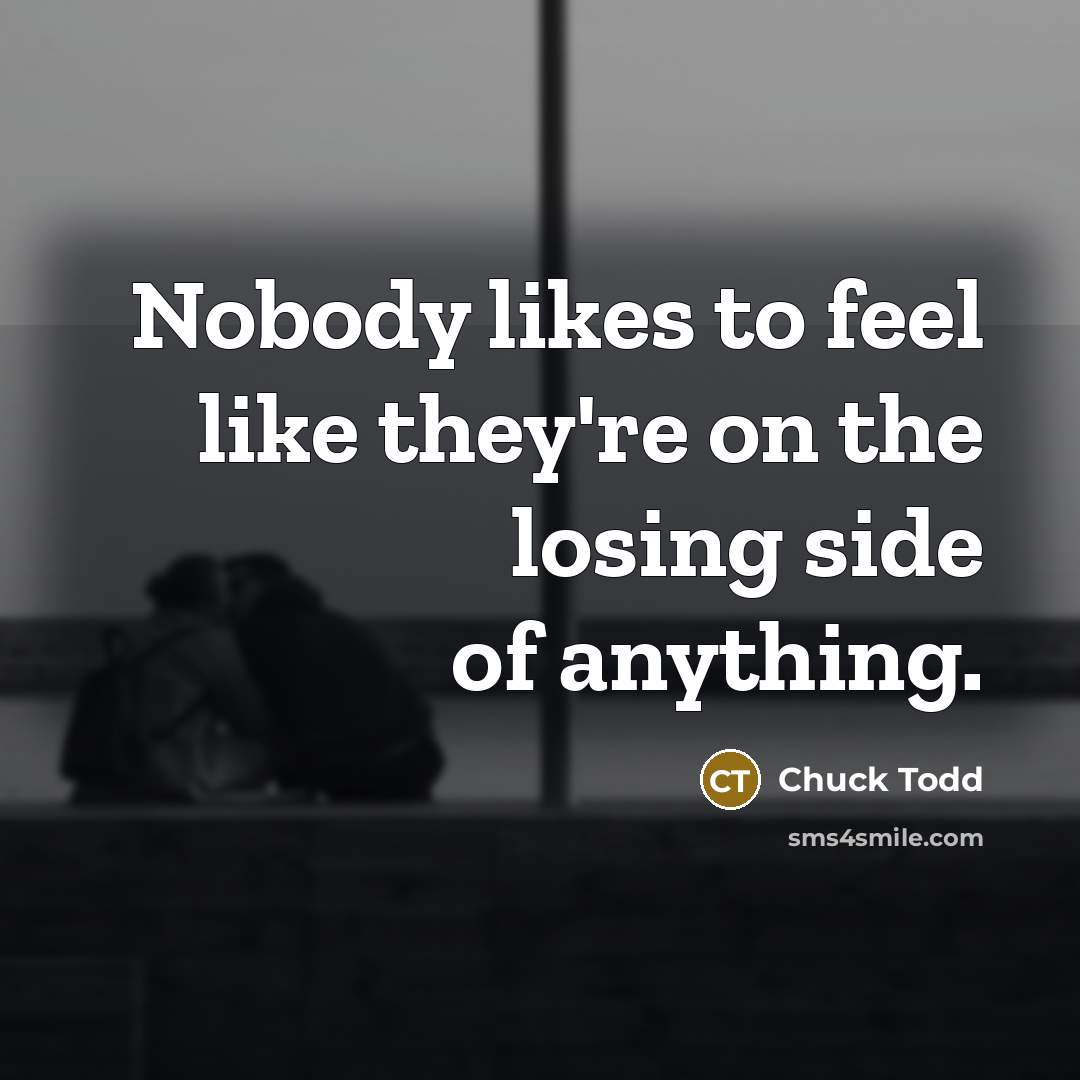 “Nobody likes to feel like they're on the losing side of anything.” quote by Chuck Todd