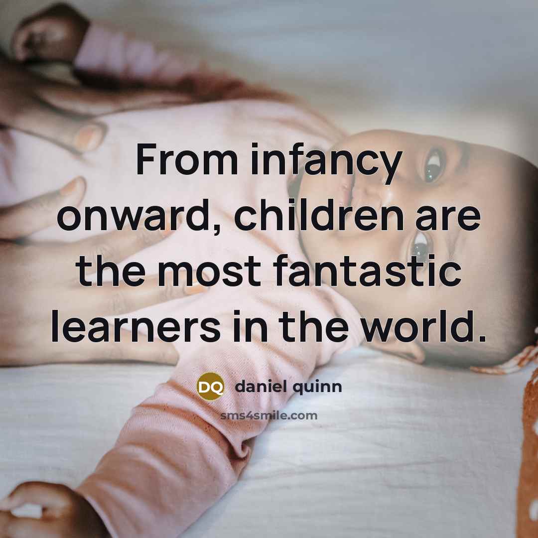 “From infancy onward, children are the most fantastic learners in…” quote by Daniel Quinn