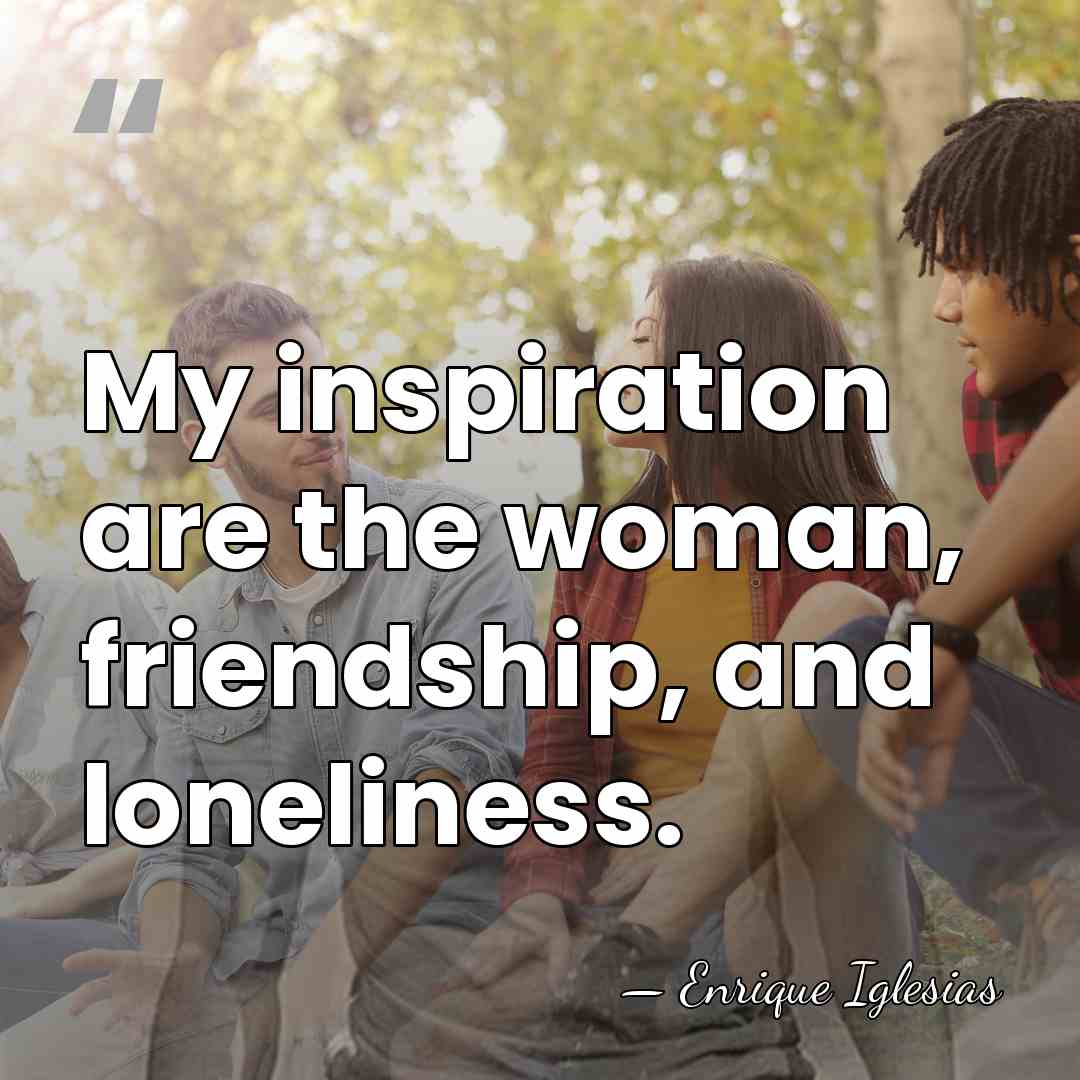 My inspiration are the woman, friendship, and loneliness. - Enrique Iglesias