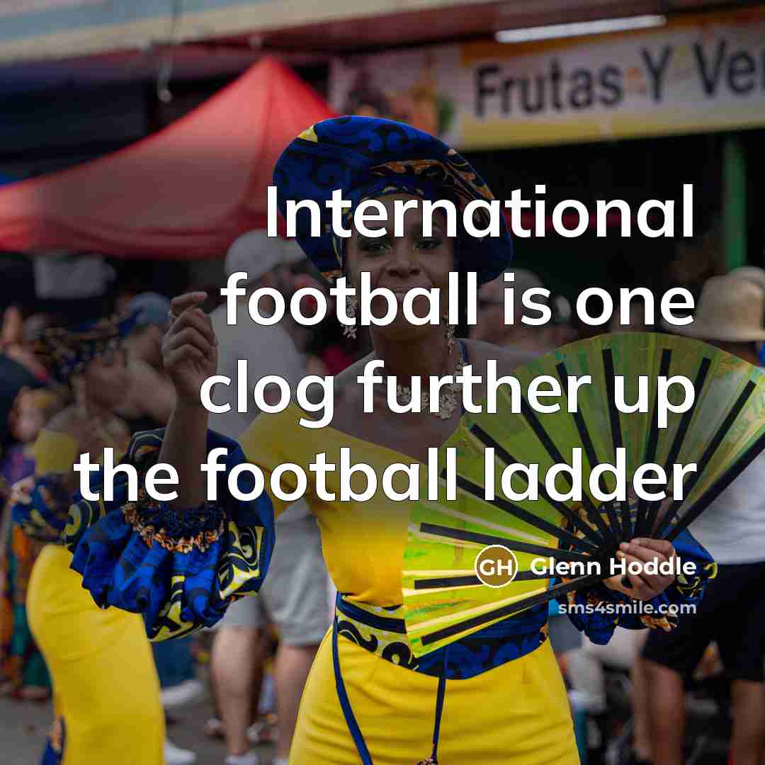 “International football is one clog further up the football ladder…” quote by Glenn Hoddle