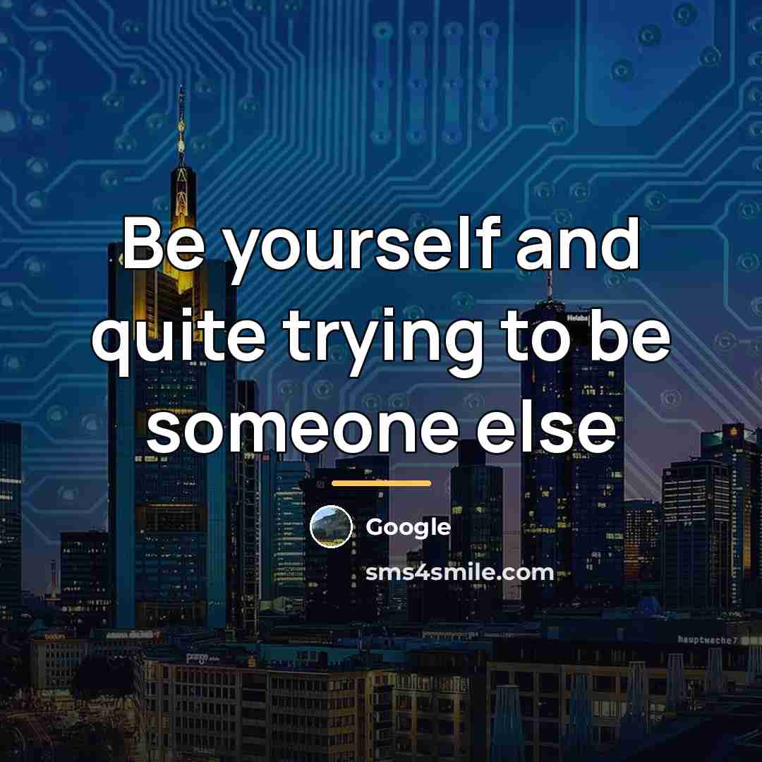 “Be yourself and quite trying to be someone else…” quote by Google