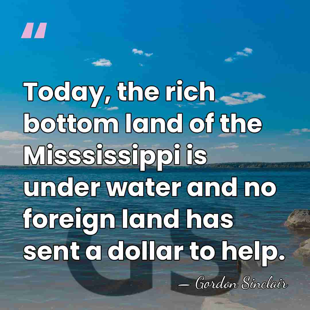 Today, the rich bottom land of the Misssissippi is under water and&hellip; - Gordon Sinclair