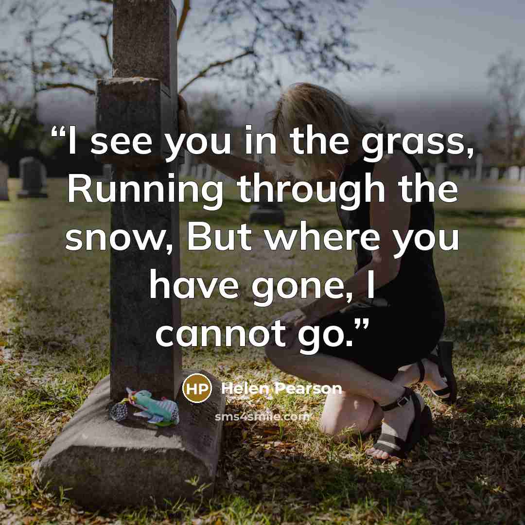 “I see you in the grass, Running through the snow, But where you have gone, I cannot go.” quote by Helen Pearson