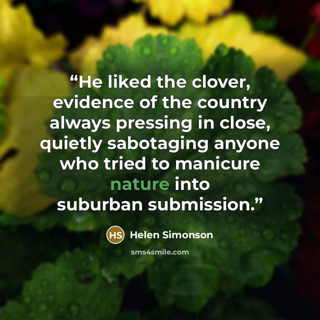 “He liked the clover, evidence of the country always pressing in close, quietly sabotaging anyone who tried to manicure nature into suburban submission.” quote by Helen Simonson