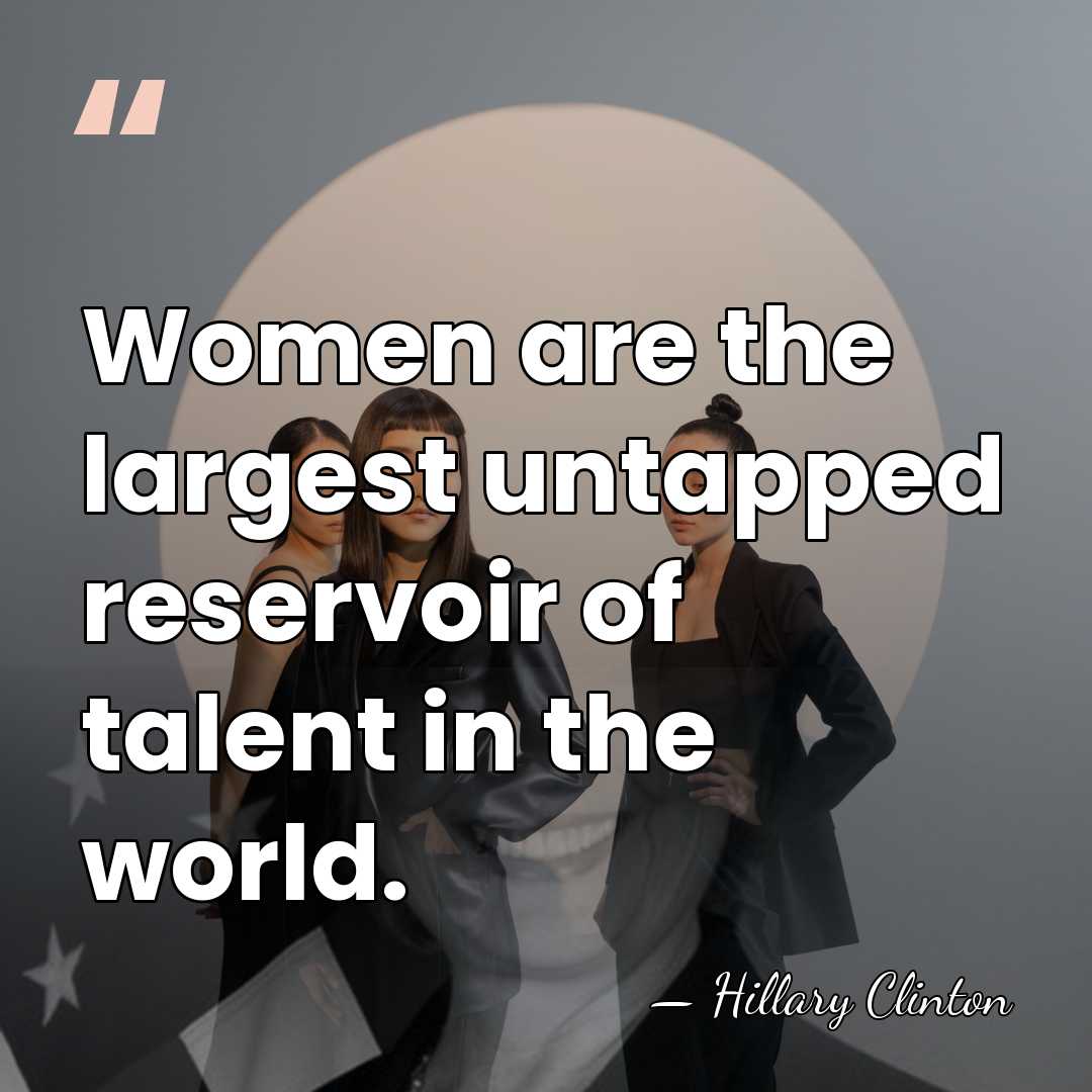 Women are the largest untapped reservoir of talent in the world. - Hillary Clinton