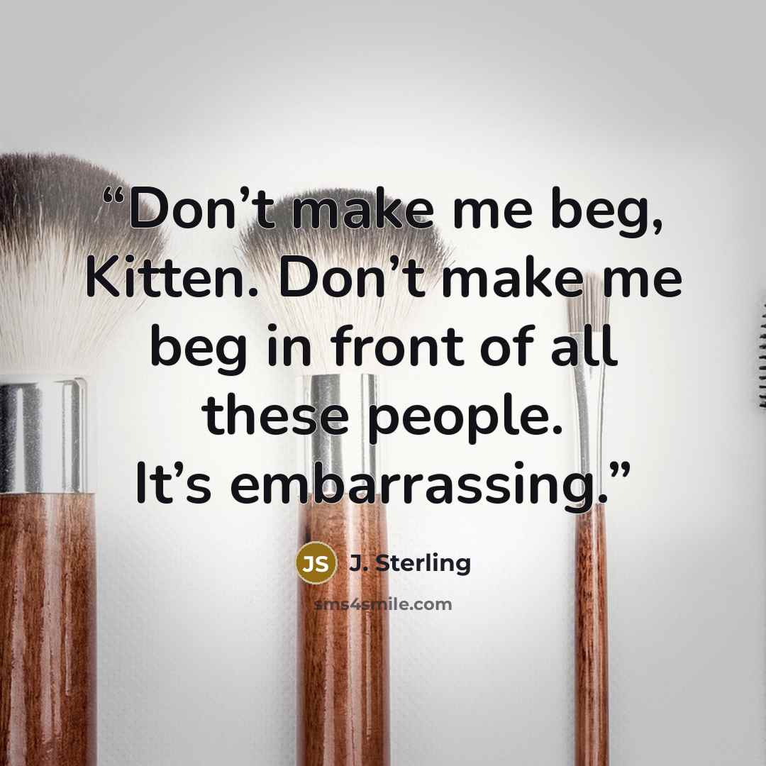 “Don’t make me beg, Kitten. Don’t make me beg in front of all these people. It’s embarrassing.” quote by J. Sterling