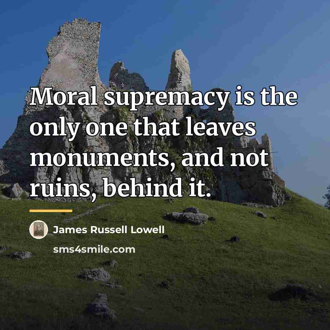 “Moral supremacy is the only one that leaves monuments, and…” quote by James Russell Lowell