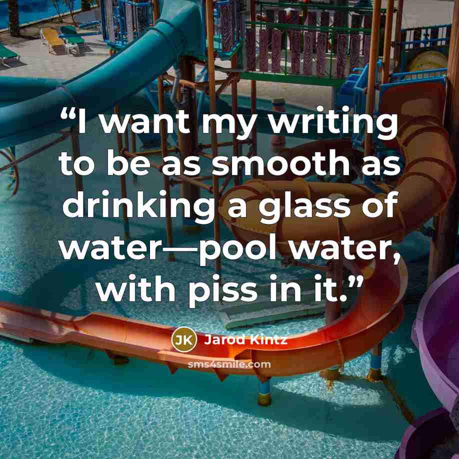 “I want my writing to be as smooth as drinking a glass of water—pool water, with piss in it.” quote by Jarod Kintz
