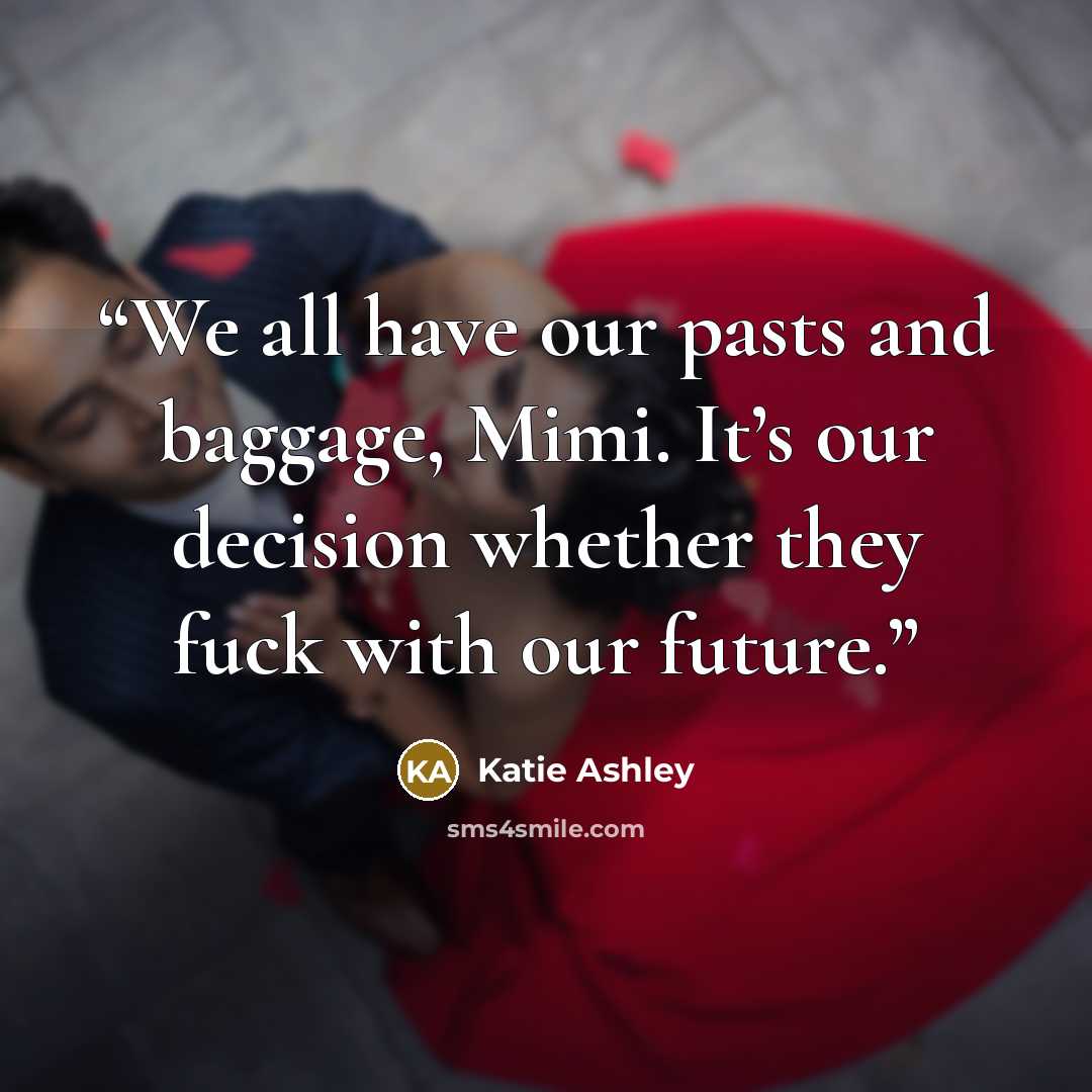 “We all have our pasts and baggage, Mimi. It’s our decision whether they fuck with our future.” quote by Katie Ashley