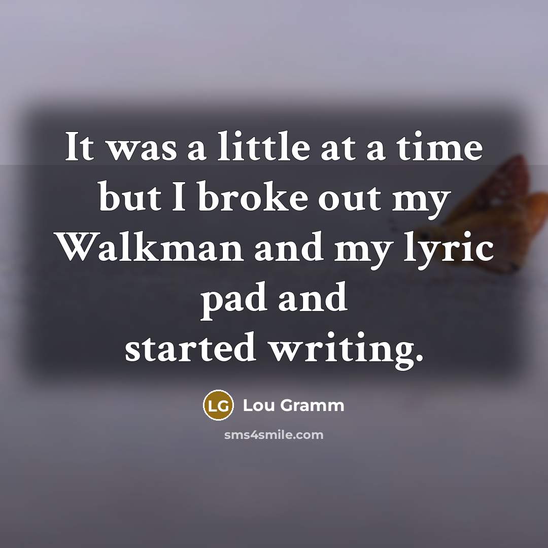 “It was a little at a time but I broke…” quote by Lou Gramm