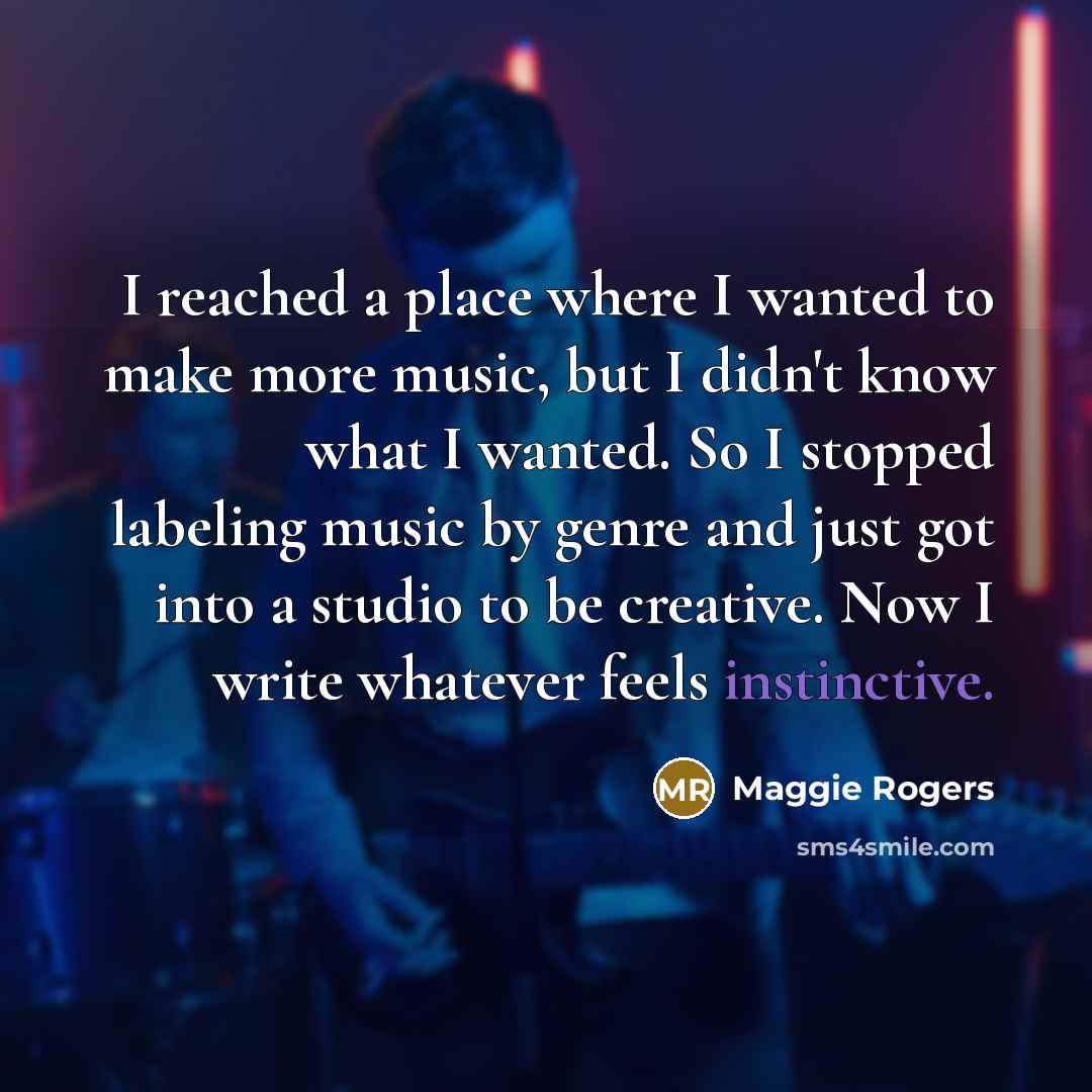 “I reached a place where I wanted to make more music, but I didn't know what I wanted. So I stopped labeling music by genre and just got into a studio to be creative. Now I write whatever feels instinctive.” quote by Maggie Rogers