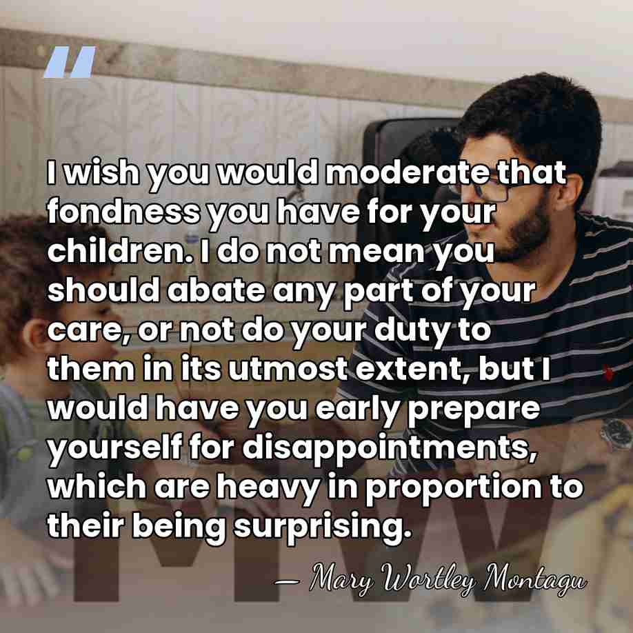 I wish you would moderate that fondness you have for your children.&hellip; - Mary Wortley Montagu
