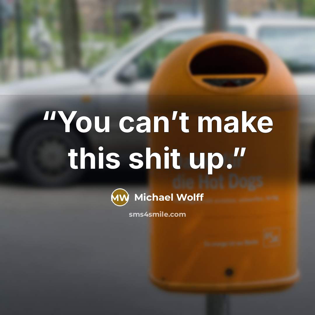 “You can’t make this shit up.” quote by Michael Wolff