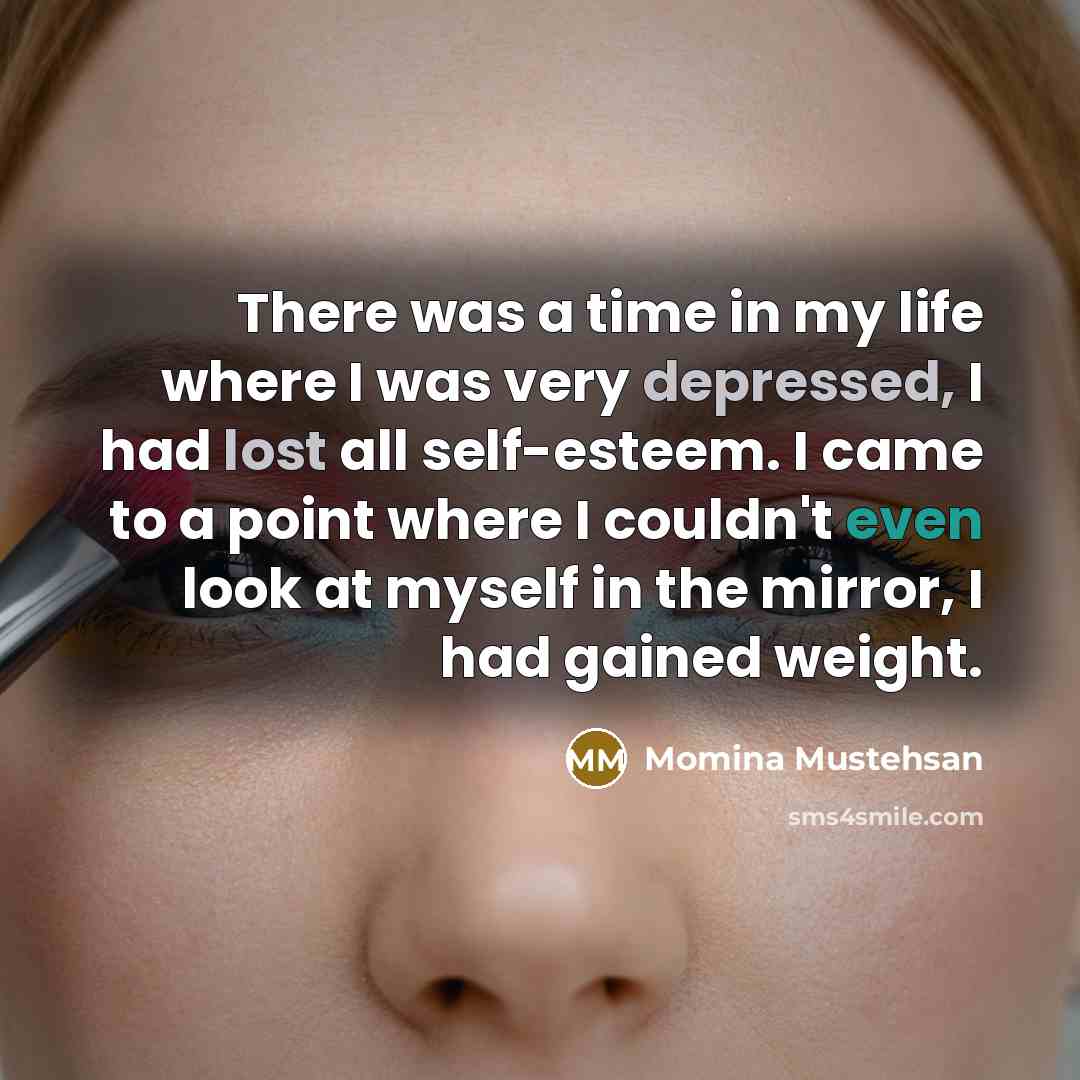 “There was a time in my life where I was very depressed, I had lost all self-esteem. I came to a point where I couldn't even look at myself in the mirror, I had gained weight.” quote by Momina Mustehsan