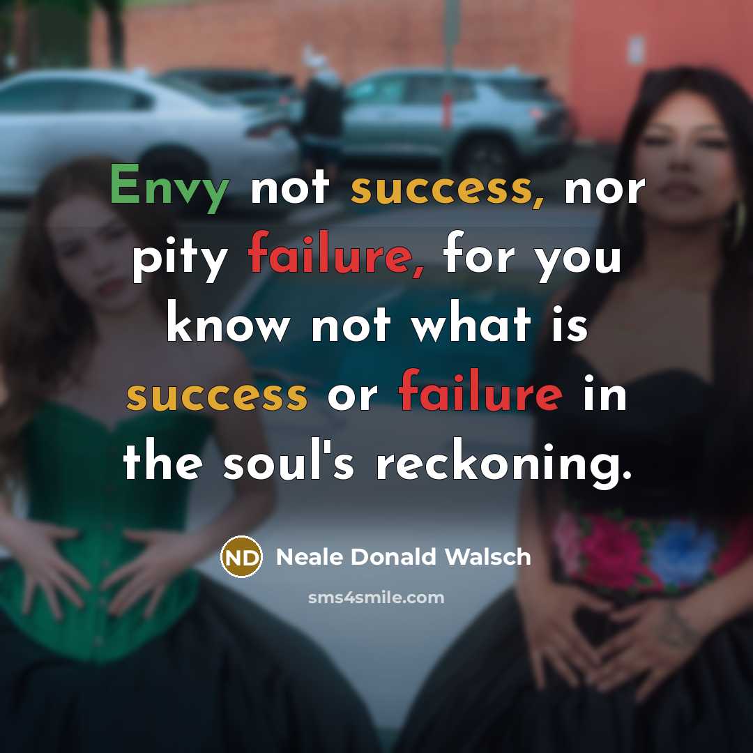 “Envy not success, nor pity failure, for you know not…” quote by Neale Donald Walsch
