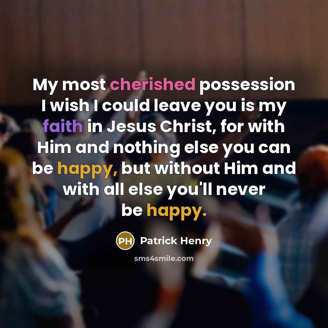 “My most cherished possession I wish I could leave you is my faith in Jesus Christ, for with Him and nothing else you can be happy, but without Him and with all else you'll never be happy.” quote by Patrick Henry