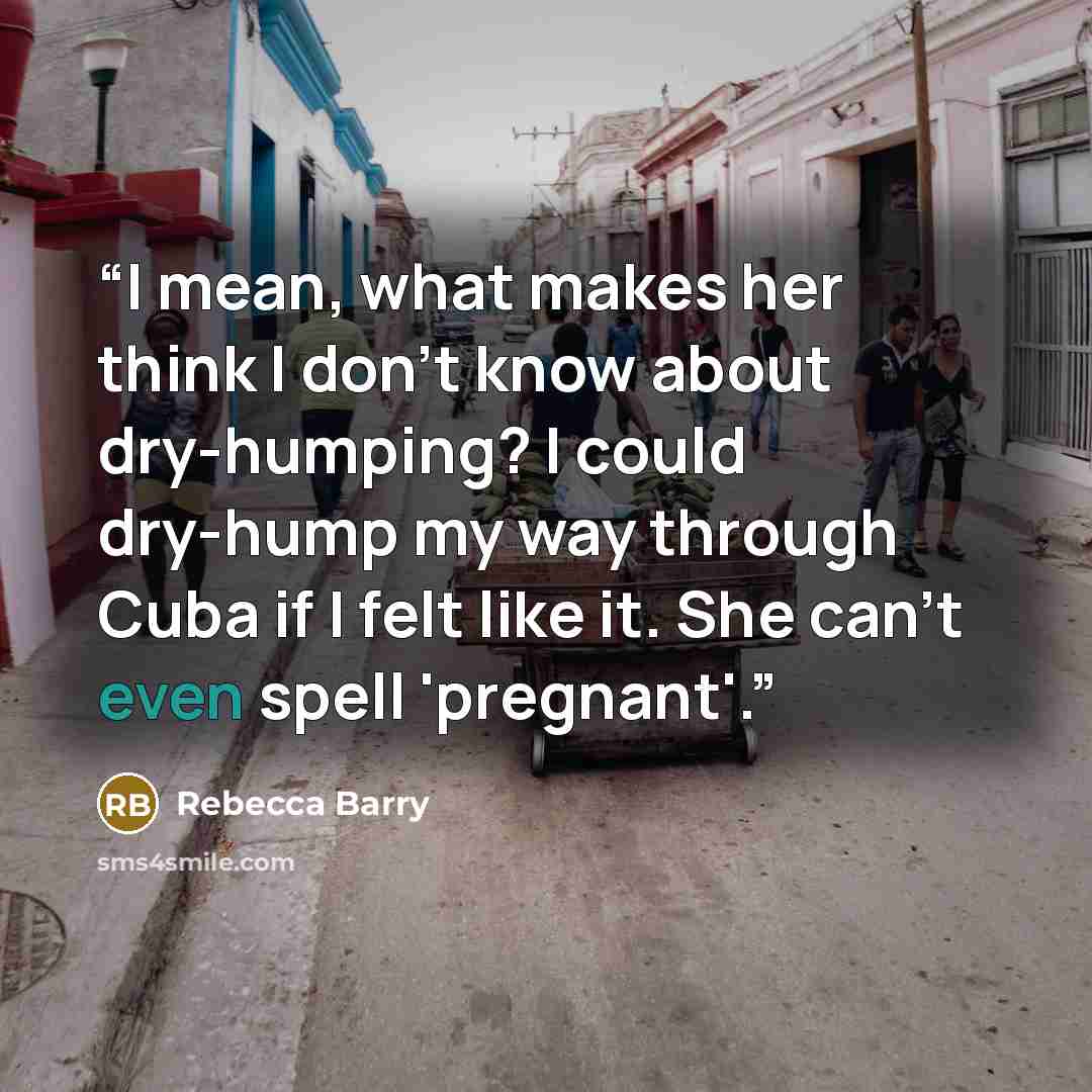 “I mean, what makes her think I don't know about dry-humping? I could dry-hump my way through Cuba if I felt like it. She can't even spell 'pregnant'.” quote by Rebecca Barry