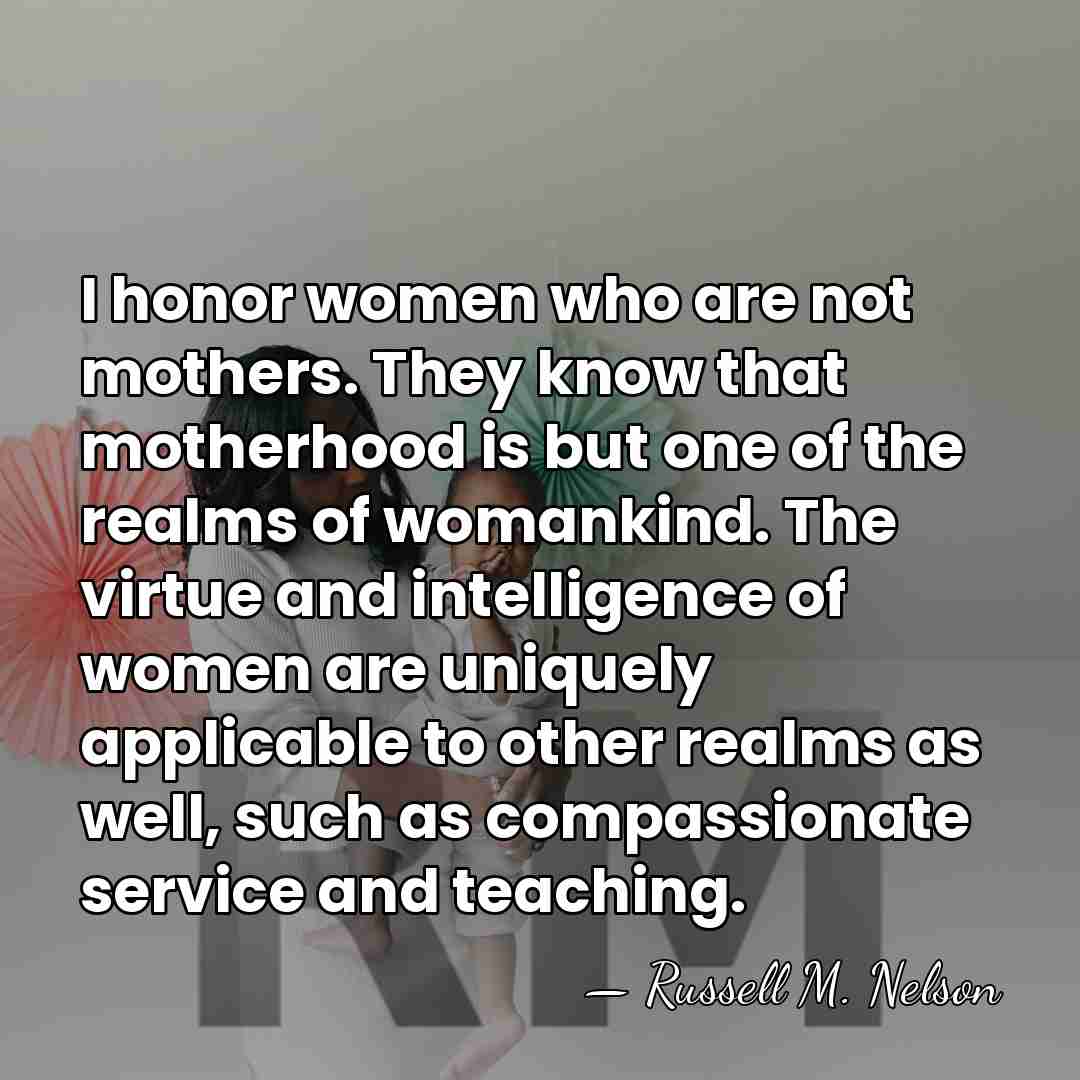 I honor women who are not mothers. They know that motherhood is&hellip; - Russell M. Nelson