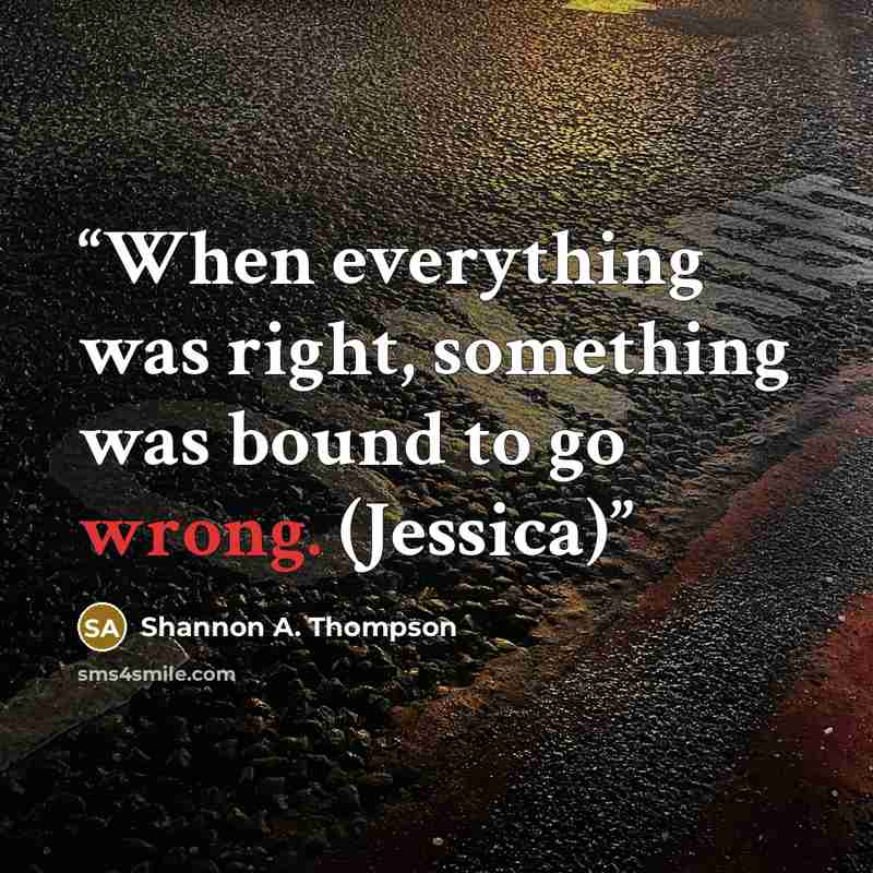 “When everything was right, something was bound to go wrong. (Jessica)” quote by Shannon A. Thompson
