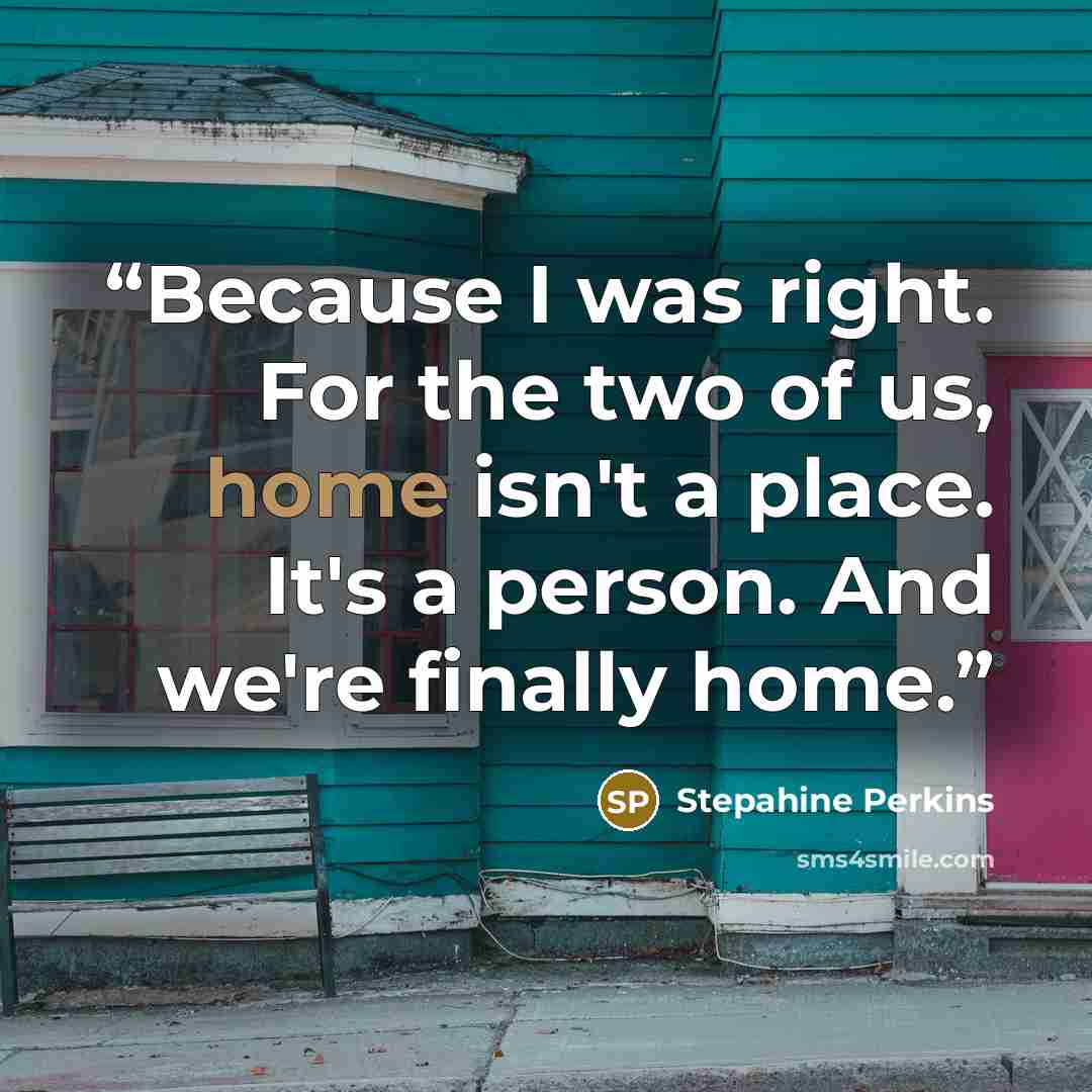 “Because I was right. For the two of us, home isn't a place. It's a person. And we're finally home.” quote by Stepahine Perkins
