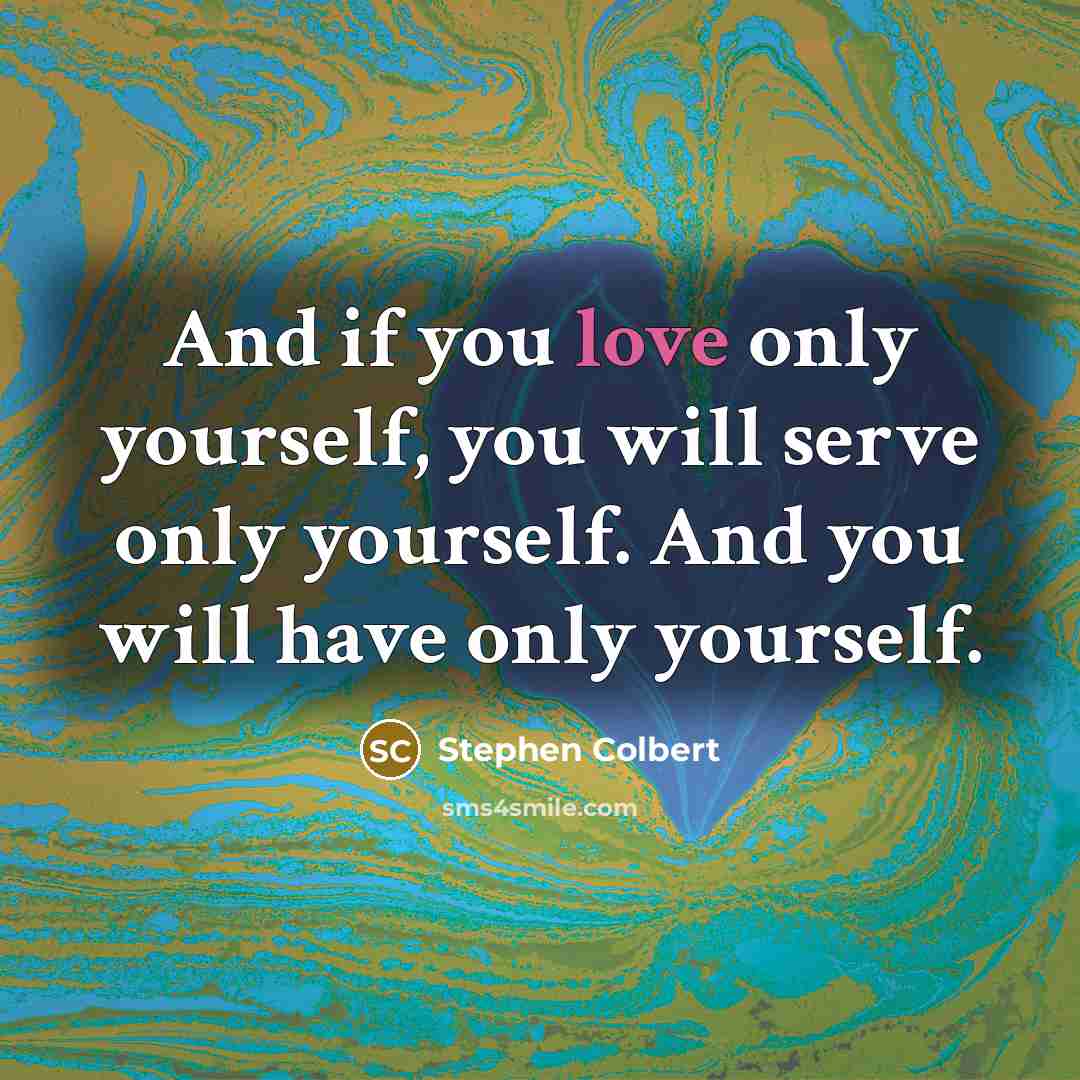 “And if you love only yourself, you will serve only…” quote by Stephen Colbert