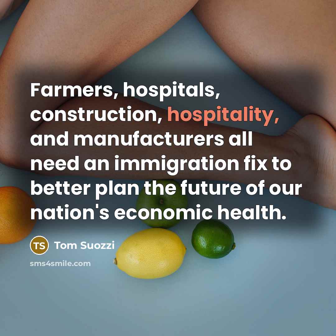 “Farmers, hospitals, construction, hospitality, and manufacturers all need an immigration…” quote by Tom Suozzi