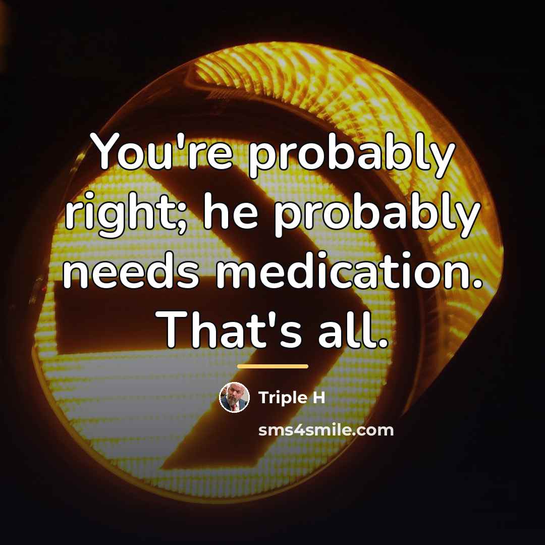 “You're probably right; he probably needs medication. That's all.…” quote by Triple H