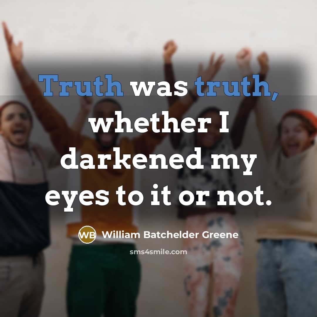 “Truth was truth, whether I darkened my eyes to it…” quote by William Batchelder Greene
