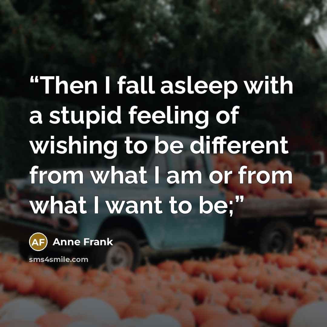 “Then I fall asleep with a stupid feeling of wishing to be different from what I am or from what I want to be;” quote by Anne Frank