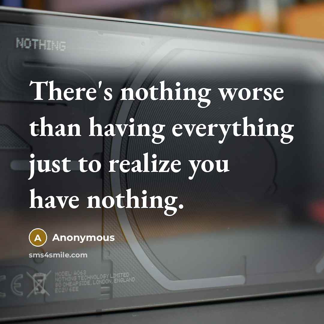 “There's nothing worse than having everything just to realize you have nothing.” quote by Anonymous