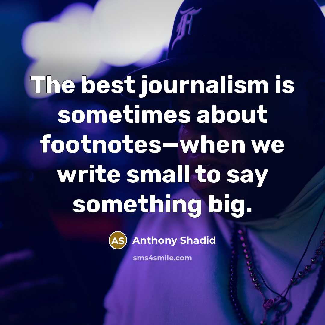 “The best journalism is sometimes about footnotes—when we write small…” quote by Anthony Shadid
