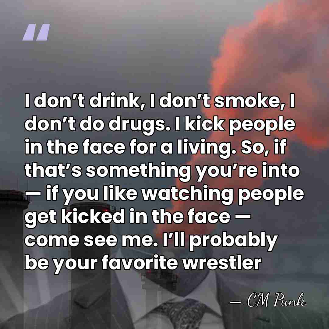 I don’t drink, I don’t smoke, I don’t do drugs. I kick&hellip; - CM Punk