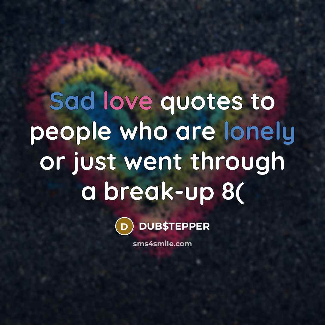 “Sad love quotes to people who are lonely or just went through a break-up 8(” quote by DUB$TEPPER