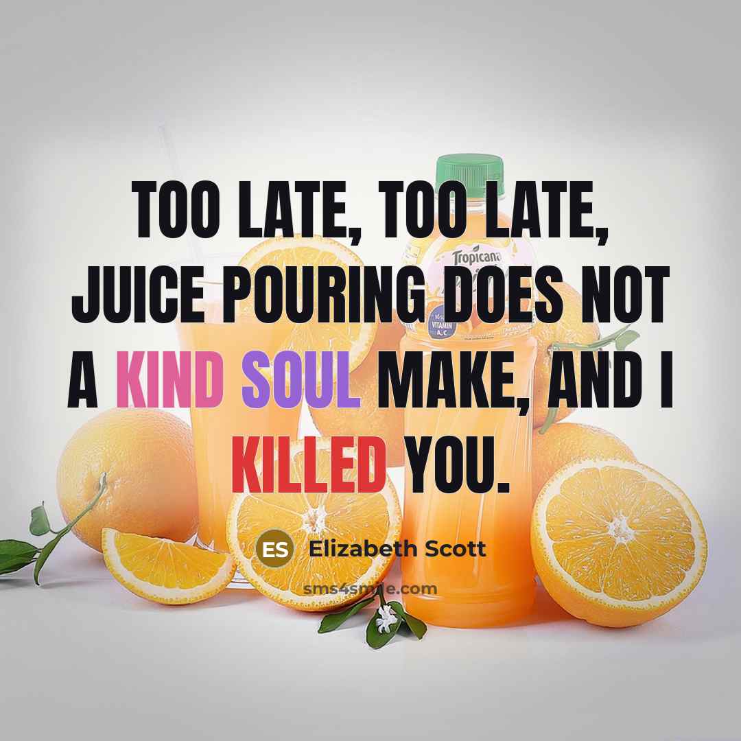 “Too late, too late, juice pouring does not a kind…” quote by Elizabeth Scott