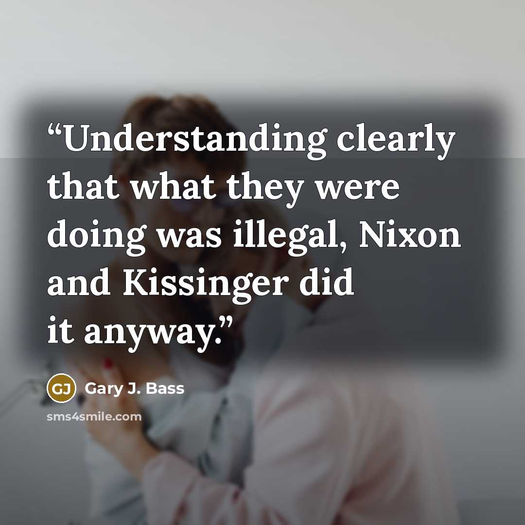 “Understanding clearly that what they were doing was illegal, Nixon and Kissinger did it anyway.” quote by Gary J. Bass