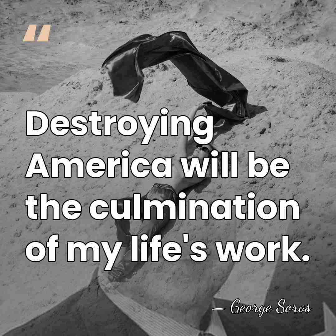 Destroying America will be the culmination of my life's work. - George Soros
