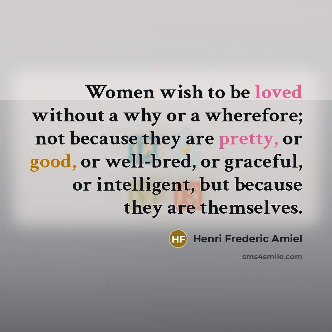 “Women wish to be loved without a why or a wherefore; not because they are pretty, or good, or well-bred, or graceful, or intelligent, but because they are themselves.” quote by Henri Frederic Amiel