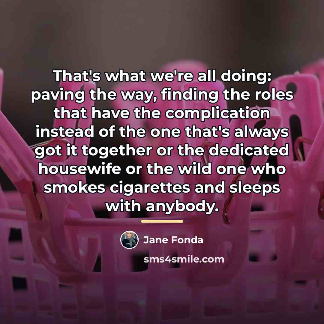 “That's what we're all doing: paving the way, finding the…” quote by Jane Fonda