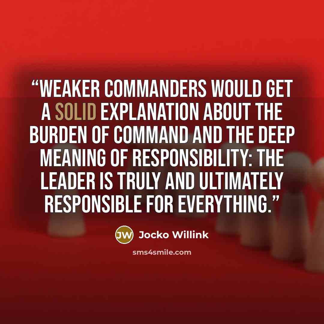 “weaker commanders would get a solid explanation about the burden of command and the deep meaning of responsibility: the leader is truly and ultimately responsible for everything.” quote by Jocko Willink