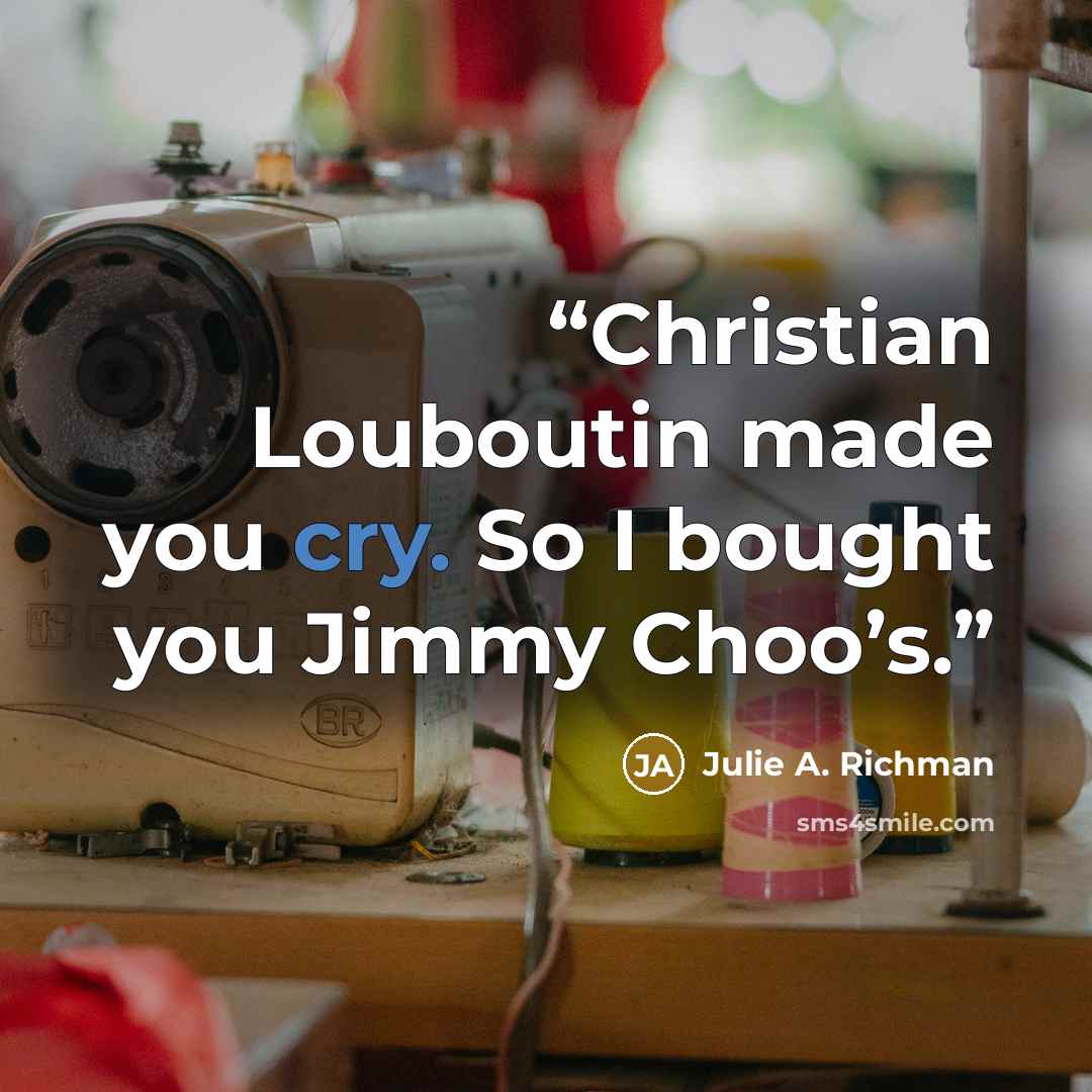 “Christian Louboutin made you cry. So I bought you Jimmy Choo’s.” quote by Julie A. Richman