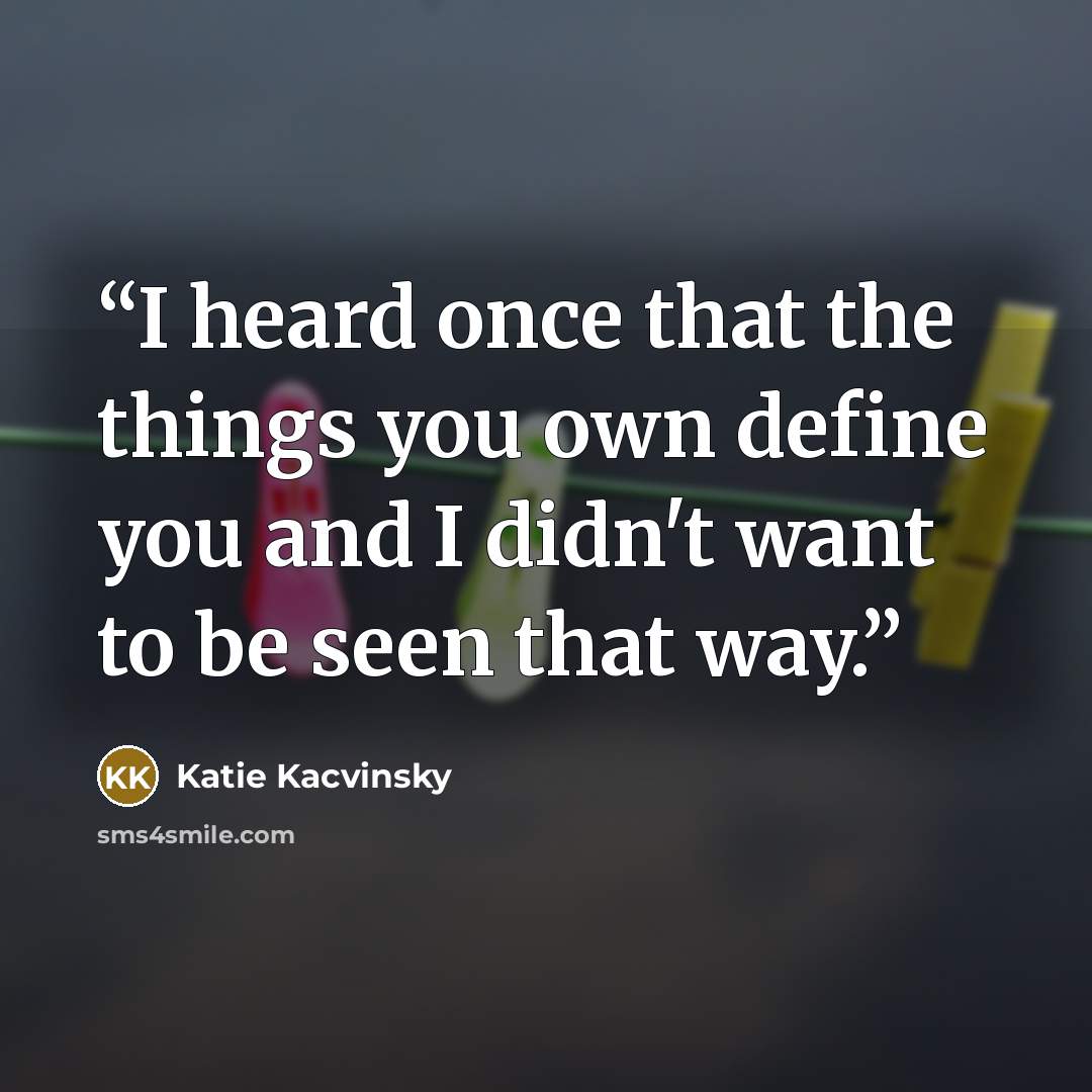“I heard once that the things you own define you and I didn't want to be seen that way.” quote by Katie Kacvinsky