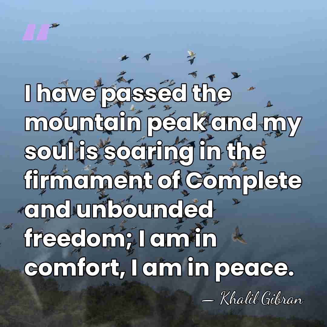 I have passed the mountain peak and my soul is soaring in&hellip; - Khalil Gibran