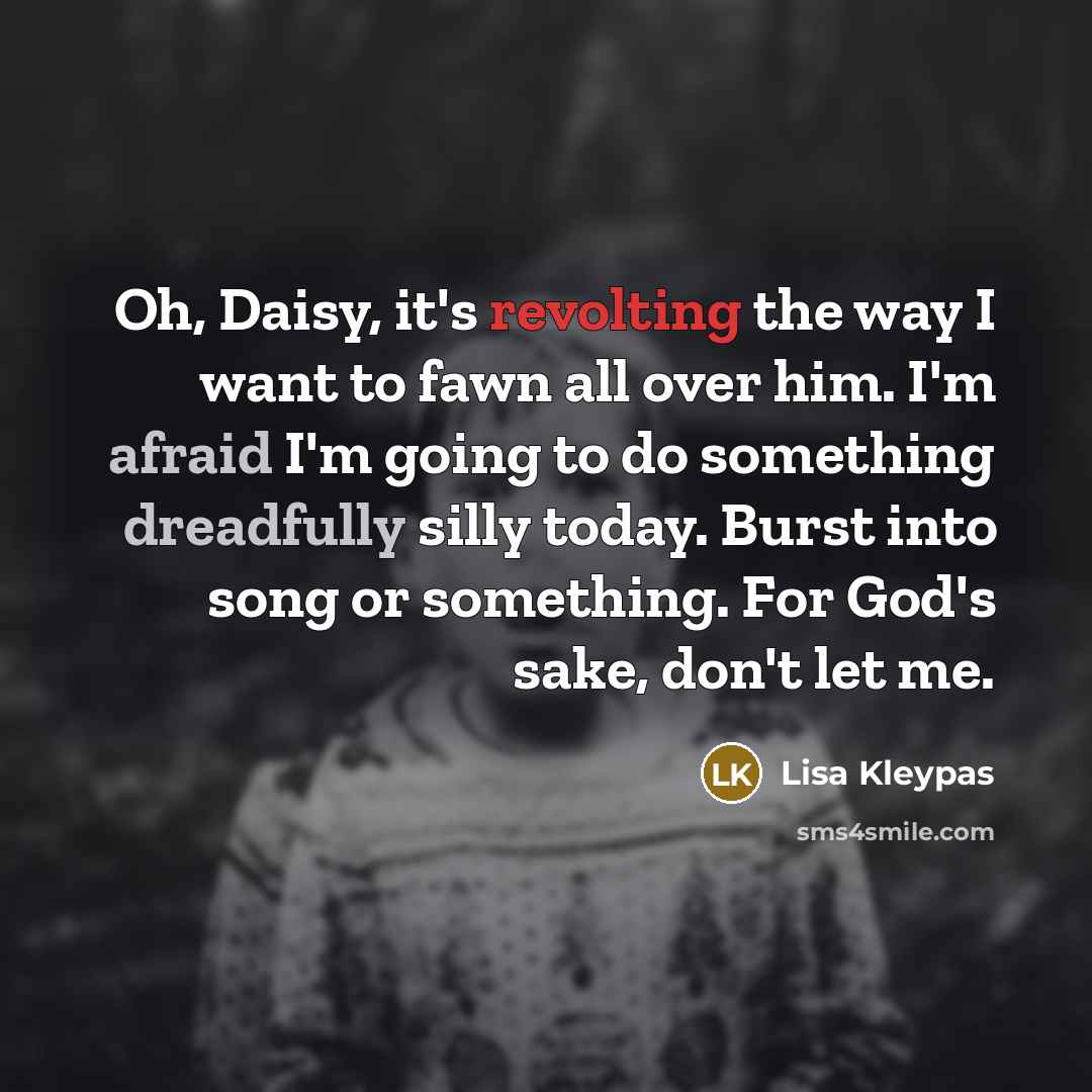 “Oh, Daisy, it's revolting the way I want to fawn all over him. I'm afraid I'm going to do something dreadfully silly today. Burst into song or something. For God's sake, don't let me.” quote by Lisa Kleypas