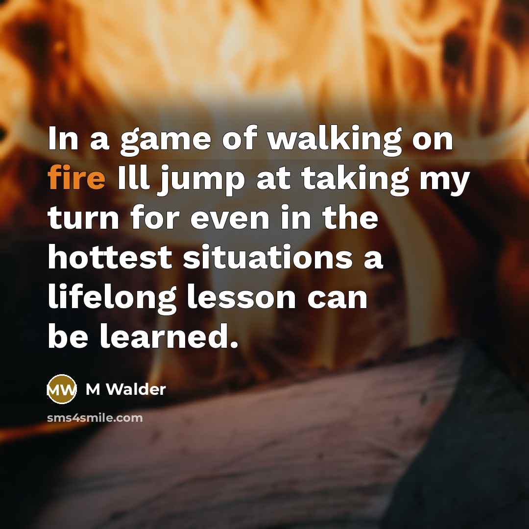 “In a game of walking on fire Ill jump at…” quote by M Walder