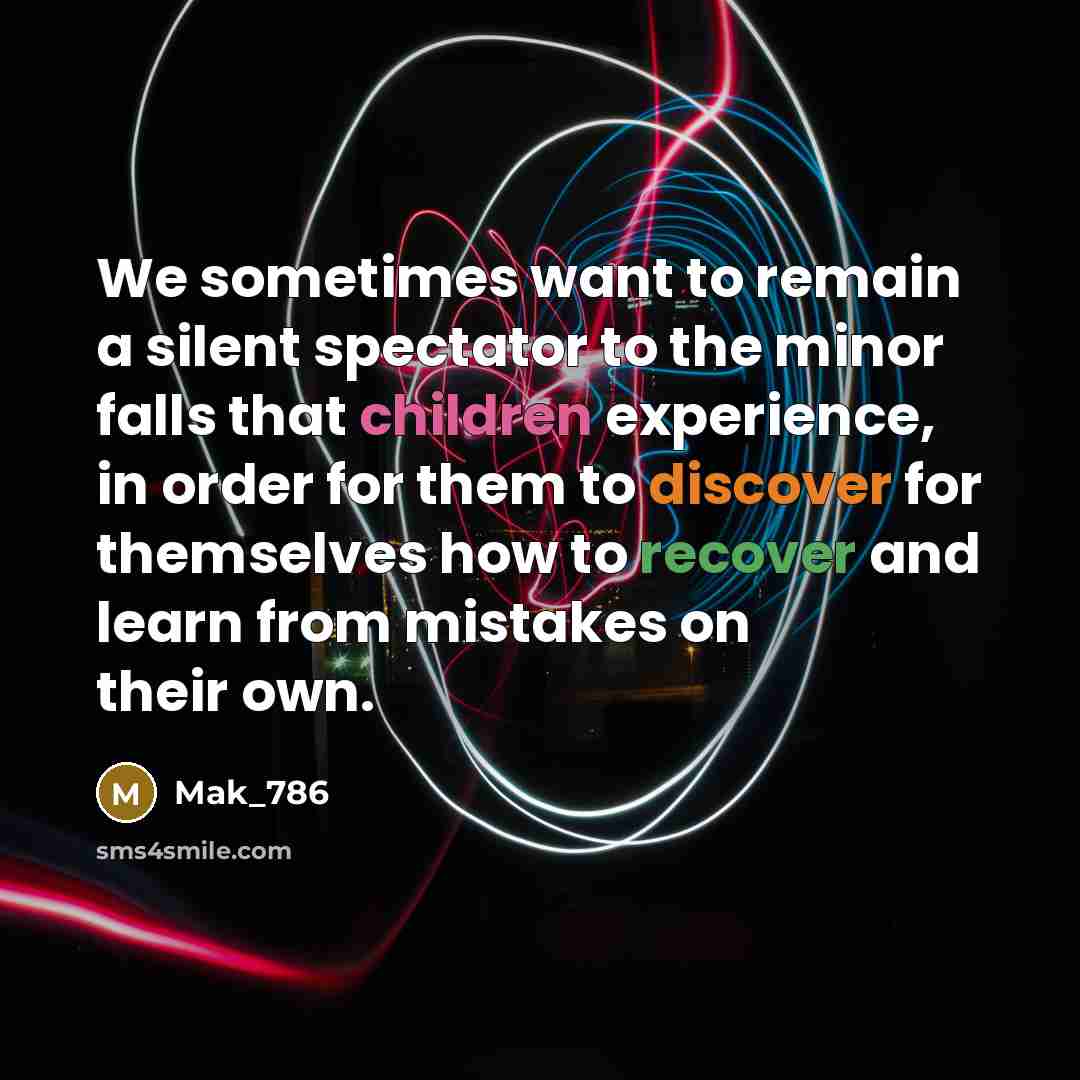 “We sometimes want to remain a silent spectator to the minor falls that children experience, in order for them to discover for themselves how to recover and learn from mistakes on their own.” quote by Mak_786