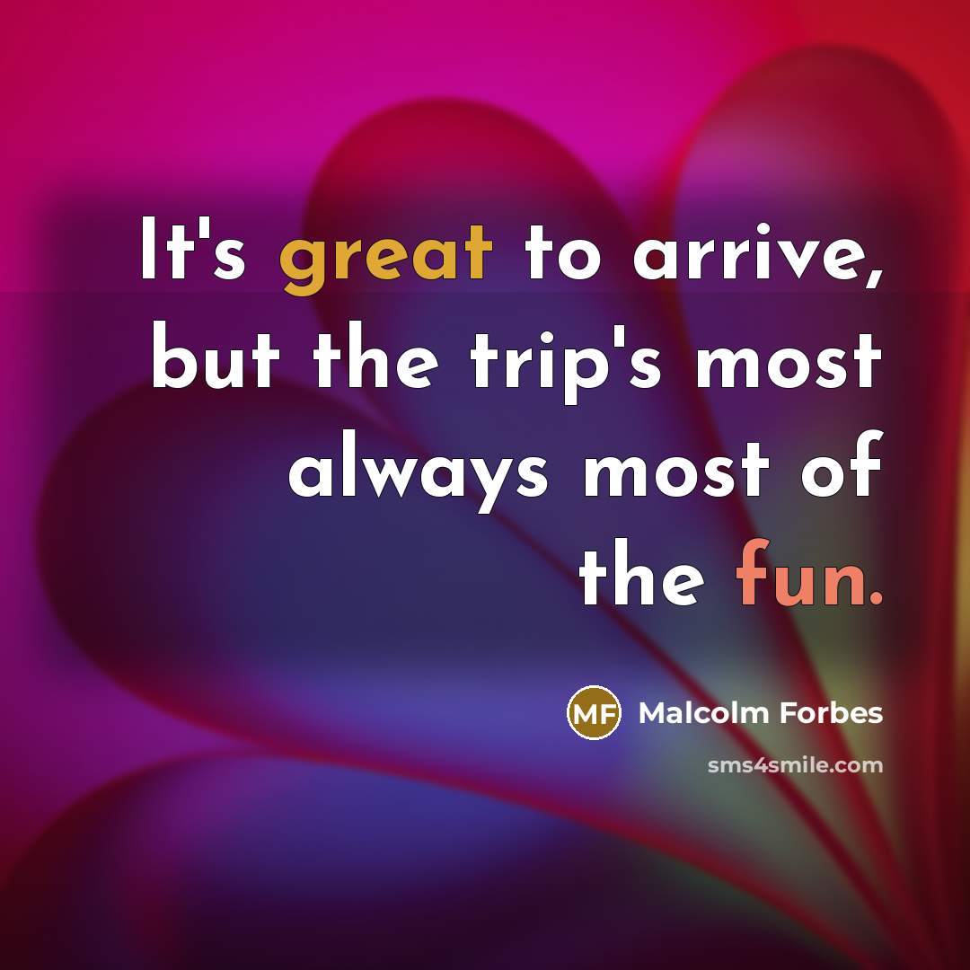 “It's great to arrive, but the trip's most always most of the fun.” quote by Malcolm Forbes