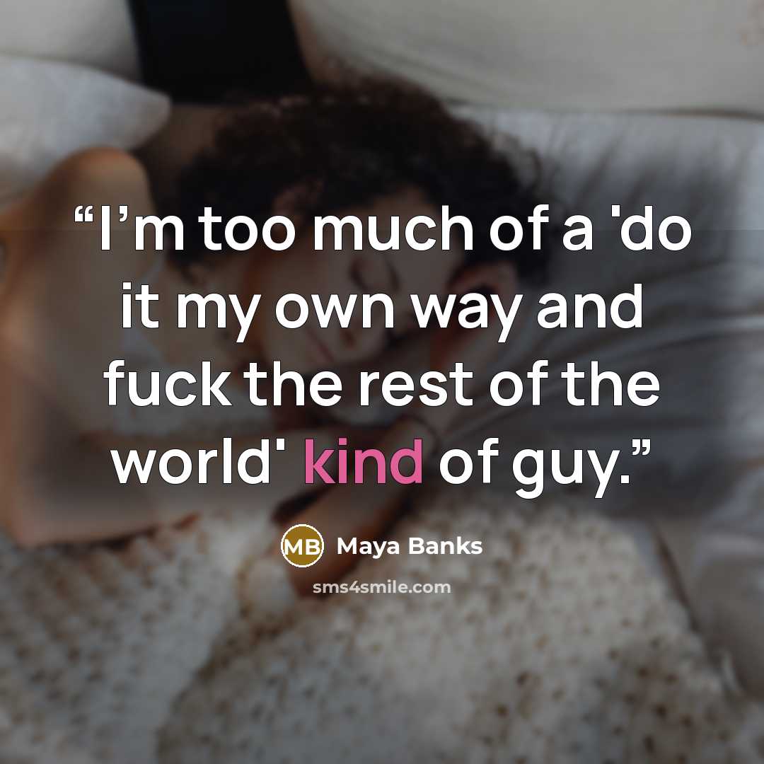 “I'm too much of a 'do it my own way and fuck the rest of the world' kind of guy.” quote by Maya Banks
