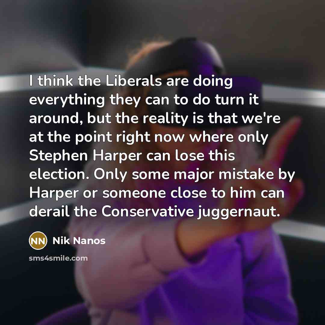 “I think the Liberals are doing everything they can to do turn it around, but the reality is that we're at the point right now where only Stephen Harper can lose this election. Only some major mistake by Harper or someone close to him can derail the Conservative juggernaut.” quote by Nik Nanos