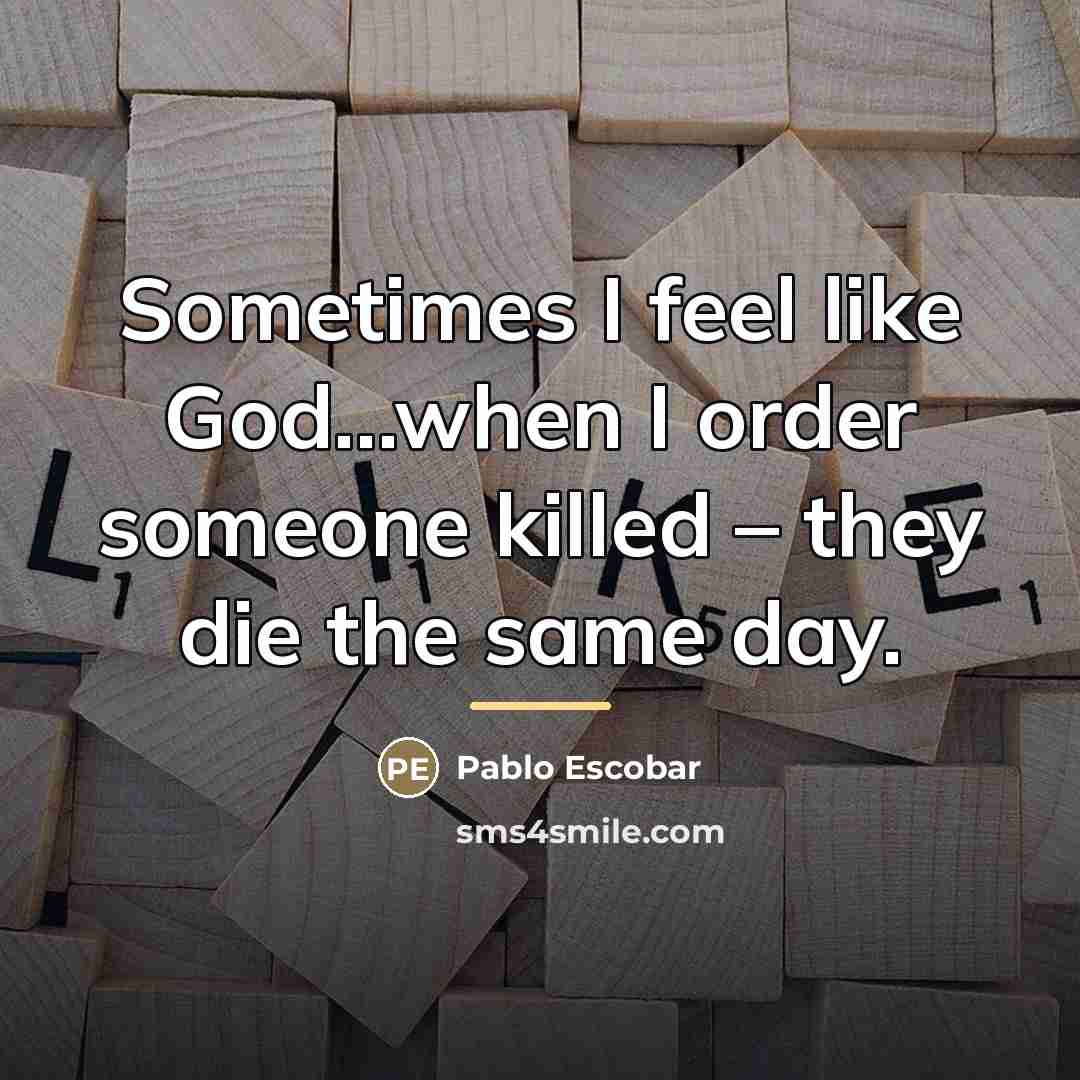 “Sometimes I feel like God…when I order someone killed –…” quote by Pablo Escobar