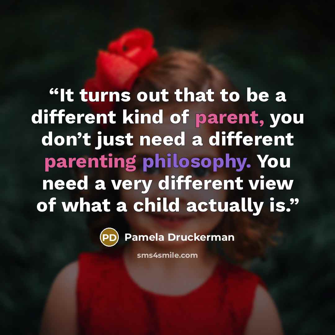 “It turns out that to be a different kind of parent, you don’t just need a different parenting philosophy. You need a very different view of what a child actually is.” quote by Pamela Druckerman